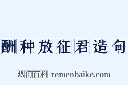 酬种放征君造句是什么意思的图片